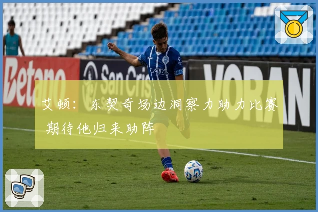 艾顿：东契奇场边洞察力助力比赛 期待他归来助阵