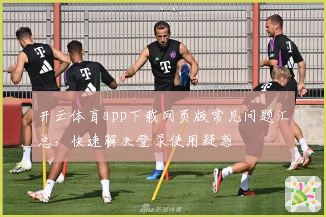开云体育app下载网页版常见问题汇总，快速解决登录使用疑惑