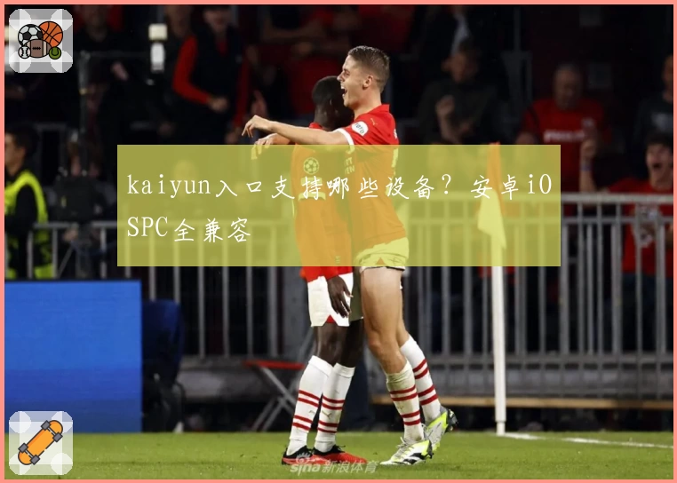 kaiyun入口支持哪些设备？安卓iOSPC全兼容