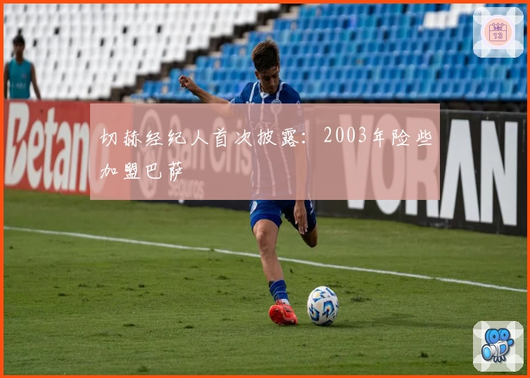 切赫经纪人首次披露：2003年险些加盟巴萨