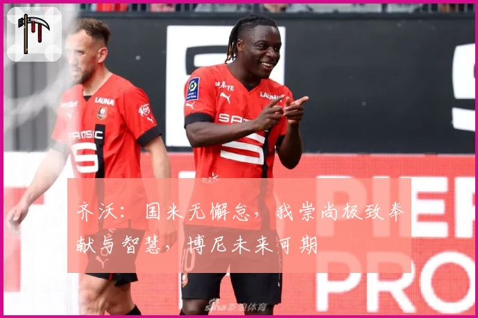 齐沃：国米无懈怠，我崇尚极致奉献与智慧，博尼未来可期