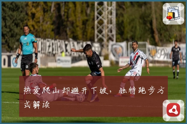 热爱爬山却避开下坡，独特跑步方式解读