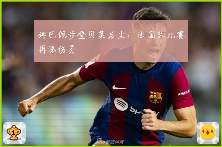 姆巴佩步登贝莱后尘,法国队比赛再添伤员