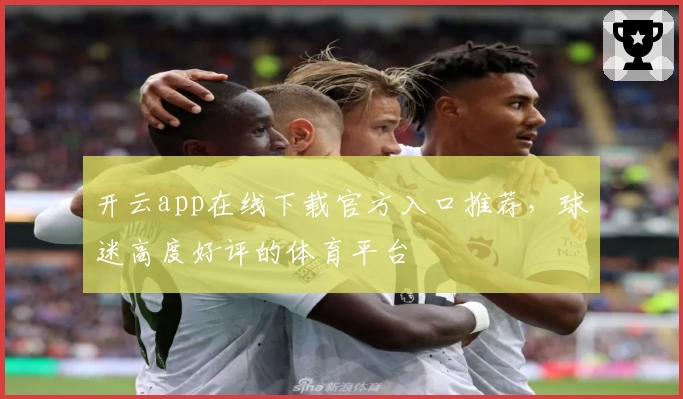 开云app在线下载官方入口推荐，球迷高度好评的体育平台