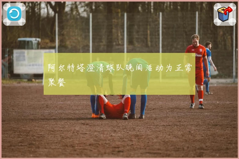 阿尔特塔澄清球队晚间活动为正常聚餐