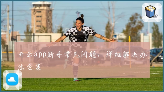 开云app新手常见问题，详细解决办法合集