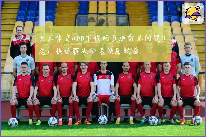 开云体育app下载网页版常见问题汇总，快速解决登录使用疑惑