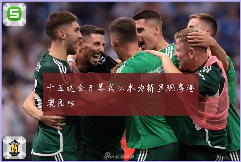 十五运会开幕式以水为桥呈现粤港澳团结