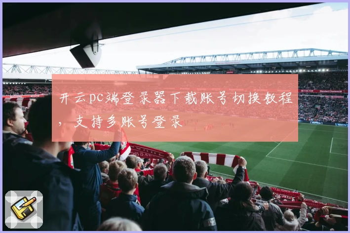 开云pc端登录器下载账号切换教程，支持多账号登录