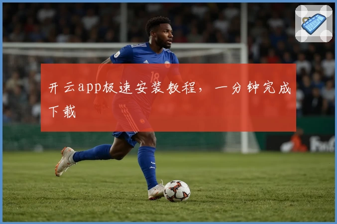 开云app极速安装教程，一分钟完成下载