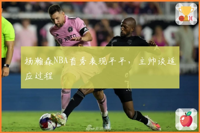 杨瀚森NBA首秀表现平平，主帅谈适应过程
