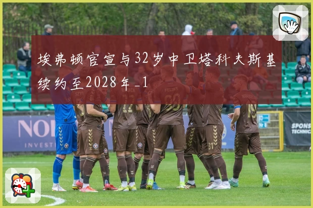 埃弗顿官宣与32岁中卫塔科夫斯基续约至2028年_1