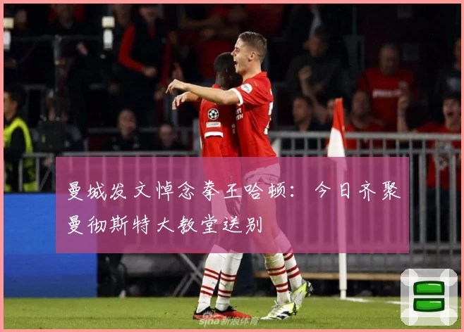 曼城发文悼念拳王哈顿:今日齐聚曼彻斯特大教堂送别