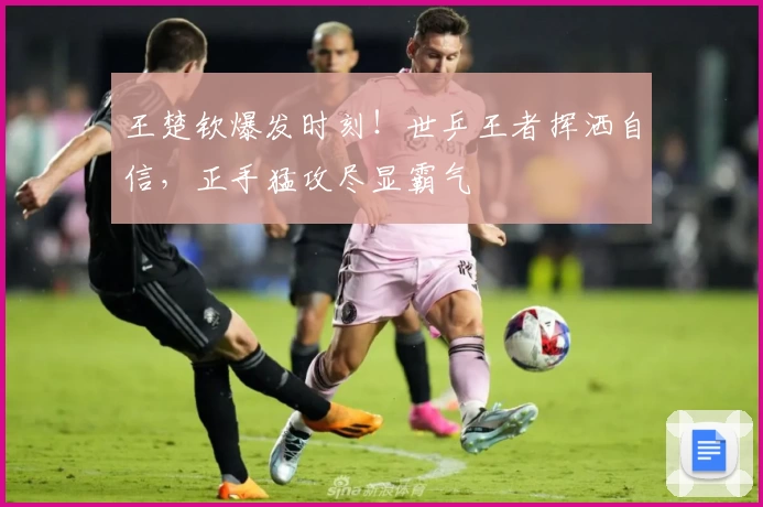 王楚钦爆发时刻！世乒王者挥洒自信，正手猛攻尽显霸气