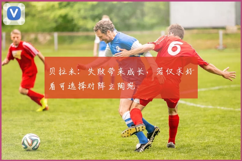 贝拉米：失败带来成长，若仅求好看可选择对阵立陶宛