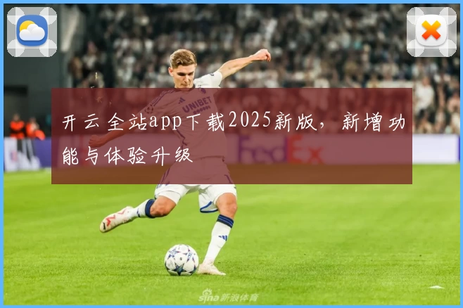 开云全站app下载2025新版，新增功能与体验升级