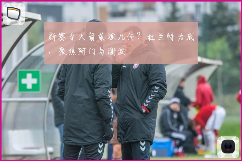 新赛季火箭前途几何？杜兰特为底，聚焦阿门与谢泼