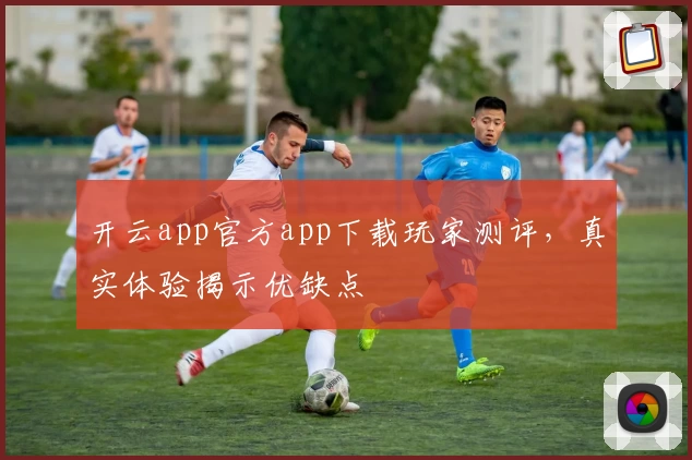 开云app官方app下载玩家测评，真实体验揭示优缺点