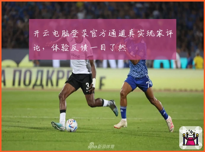 开云电脑登录官方通道真实玩家评论，体验反馈一目了然