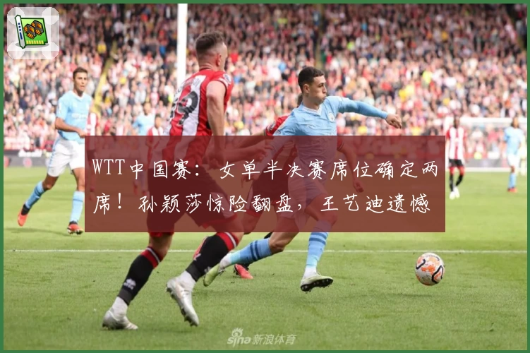 WTT中国赛：女单半决赛席位确定两席！孙颖莎惊险翻盘，王艺迪遗憾出局