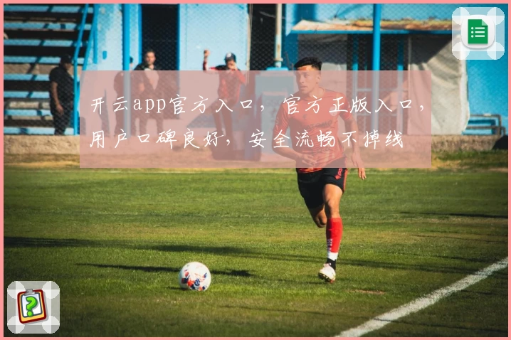 开云app官方入口,官方正版入口,用户口碑良好,安全流畅不掉线