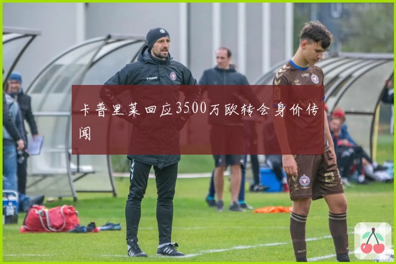 卡普里莱回应3500万欧转会身价传闻