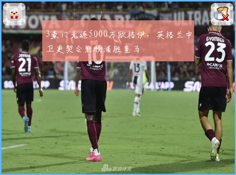 3豪门竞逐5000万欧格伊,英格兰中卫更契合利物浦胜皇马