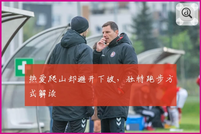 热爱爬山却避开下坡，独特跑步方式解读